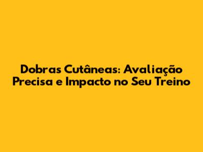 Dobras Cutâneas: Avaliação Precisa e Impacto no Seu Treino