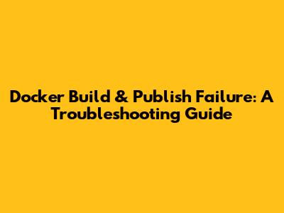 Docker Build & Publish Failure: A Troubleshooting Guide