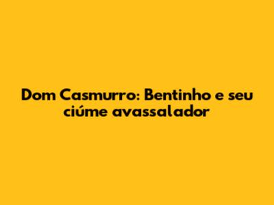 Dom Casmurro: Bentinho e seu ciúme avassalador