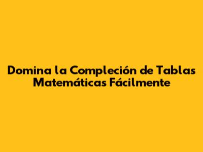 Domina la Compleción de Tablas Matemáticas Fácilmente