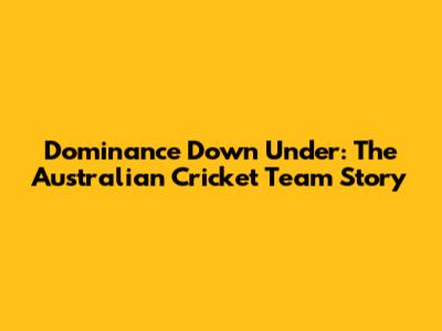 Dominance Down Under: The Australian Cricket Team Story