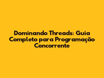 Dominando Threads: Guia Completo para Programação Concorrente