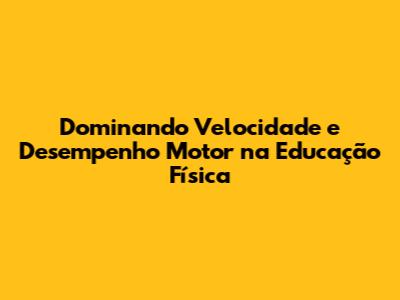 Dominando Velocidade e Desempenho Motor na Educação Física