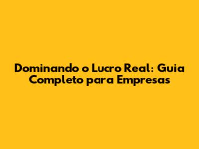 Dominando o Lucro Real: Guia Completo para Empresas