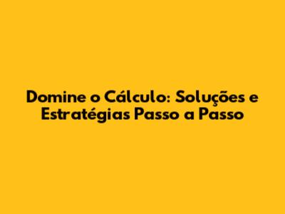 Domine o Cálculo: Soluções e Estratégias Passo a Passo