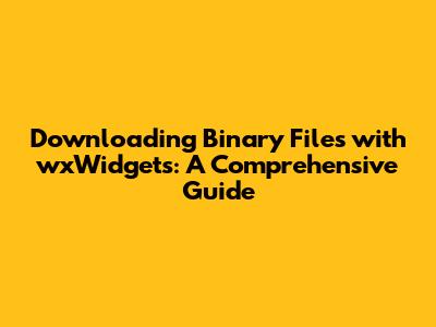 Downloading Binary Files with wxWidgets: A Comprehensive Guide