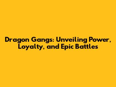 Dragon Gangs: Unveiling Power, Loyalty, and Epic Battles