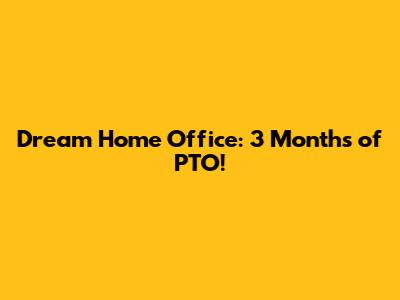 Dream Home Office: 3 Months of PTO!