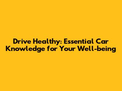 Drive Healthy: Essential Car Knowledge for Your Well-being