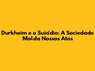 Durkheim e o Suicídio: A Sociedade Molda Nossos Atos