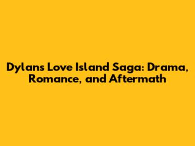 Dylan's Love Island Saga: Drama, Romance, and Aftermath