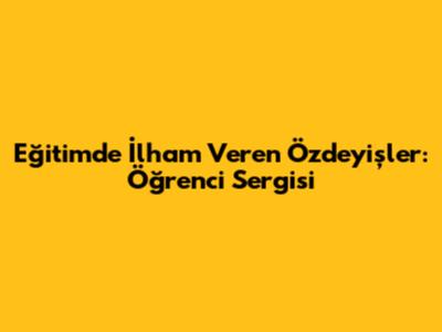 Eğitimde İlham Veren Özdeyişler: Öğrenci Sergisi