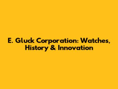 E. Gluck Corporation: Watches, History & Innovation
