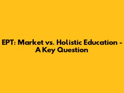 EPT: Market vs. Holistic Education - A Key Question