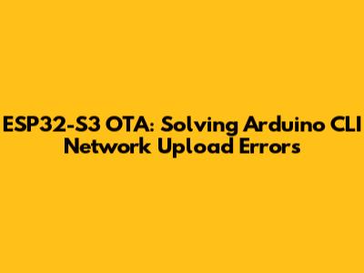 ESP32-S3 OTA: Solving Arduino CLI Network Upload Errors
