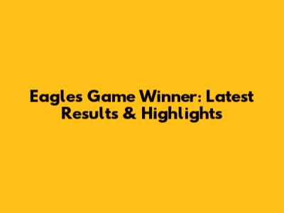 Eagles Game Winner: Latest Results & Highlights