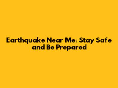 Earthquake Near Me: Stay Safe and Be Prepared