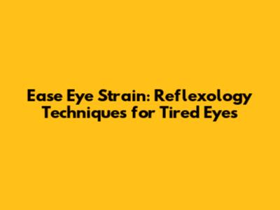 Ease Eye Strain: Reflexology Techniques for Tired Eyes