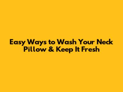Easy Ways to Wash Your Neck Pillow & Keep It Fresh