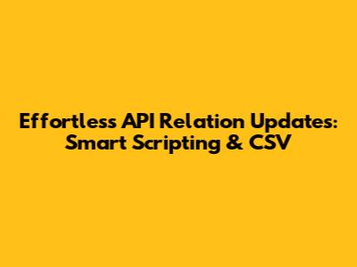 Effortless API Relation Updates: Smart Scripting & CSV