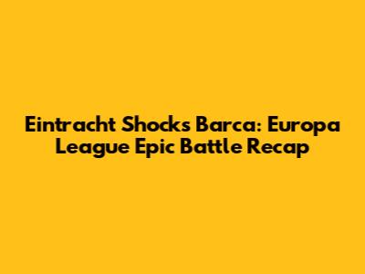 Eintracht Shocks Barca: Europa League Epic Battle Recap