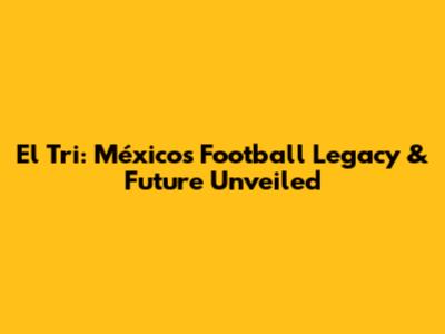El Tri: México's Football Legacy & Future Unveiled