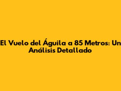 El Vuelo del Águila a 85 Metros: Un Análisis Detallado