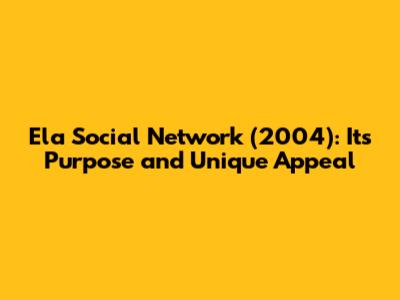 Ela Social Network (2004): Its Purpose and Unique Appeal