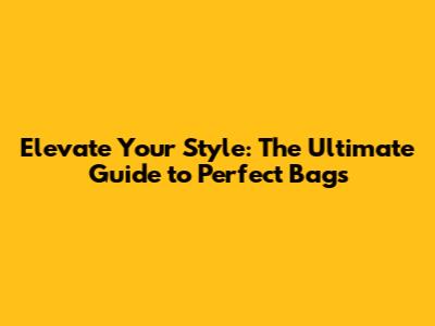 Elevate Your Style: The Ultimate Guide to Perfect Bags