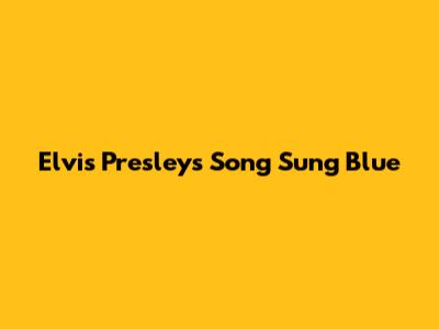 Elvis Presley's 'Song Sung Blue'