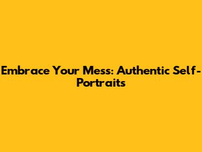 Embrace Your Mess: Authentic Self-Portraits