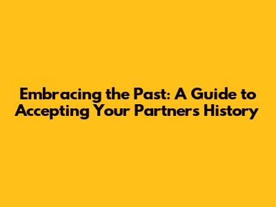 Embracing the Past: A Guide to Accepting Your Partner's History