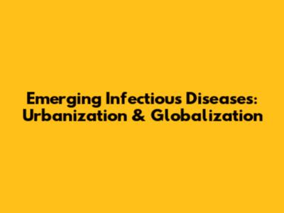 Emerging Infectious Diseases: Urbanization & Globalization