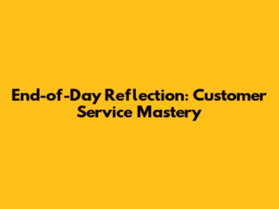 End-of-Day Reflection: Customer Service Mastery