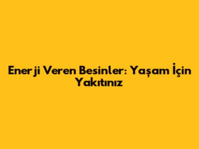 Enerji Veren Besinler: Yaşam İçin Yakıtınız