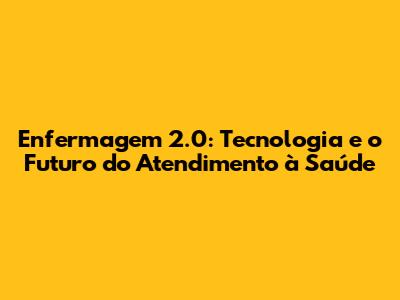 Enfermagem 2.0: Tecnologia e o Futuro do Atendimento à Saúde