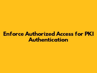 Enforce Authorized Access for PKI Authentication