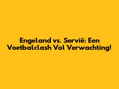 Engeland vs. Servië: Een Voetbalclash Vol Verwachting!