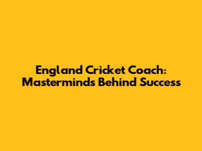 England Cricket Coach: Masterminds Behind Success