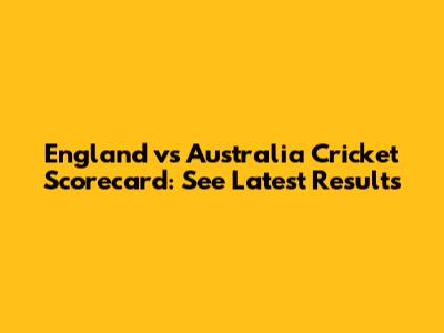 England vs Australia Cricket Scorecard: See Latest Results