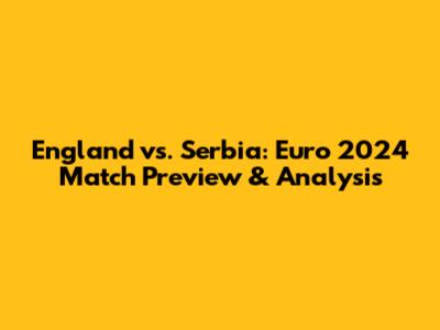 England vs. Serbia: Euro 2024 Match Preview & Analysis