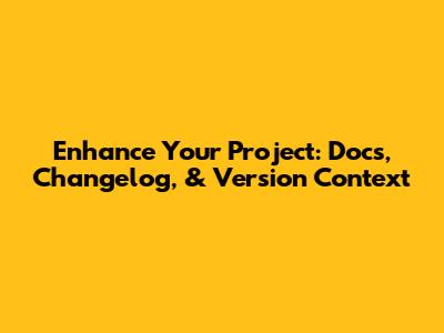 Enhance Your Project: Docs, Changelog, & Version Context