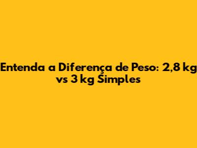 Entenda a Diferença de Peso: 2,8 kg vs 3 kg Simples