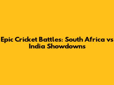 Epic Cricket Battles: South Africa vs India Showdowns