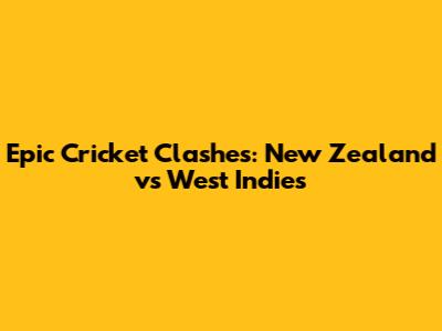 Epic Cricket Clashes: New Zealand vs West Indies