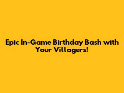 Epic In-Game Birthday Bash with Your Villagers!