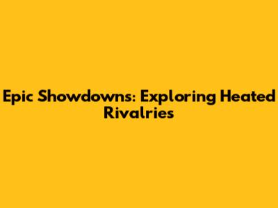 Epic Showdowns: Exploring Heated Rivalries