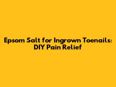 Epsom Salt for Ingrown Toenails: DIY Pain Relief