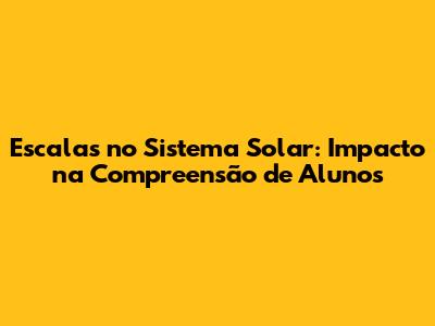 Escalas no Sistema Solar: Impacto na Compreensão de Alunos