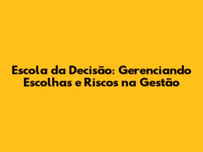 Escola da Decisão: Gerenciando Escolhas e Riscos na Gestão